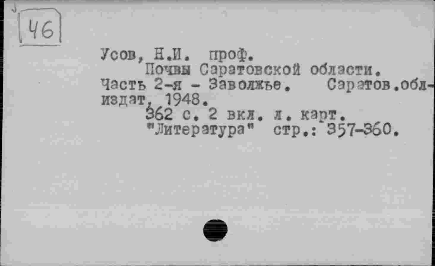 ﻿Усов, Н.И. проф.
Почвы Саратовской области.
Часть 2-я - Заволжье. Саратов .обл издат, 1948.
362 с. 2 вкл. л. карт.
"Литература” стр.: 357-360.